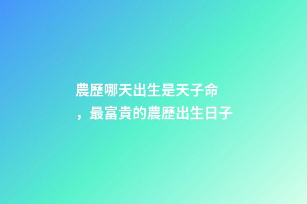 農歷哪天出生是天子命，最富貴的農歷出生日子